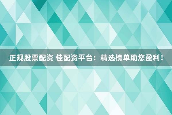 正规股票配资 佳配资平台：精选榜单助您盈利！
