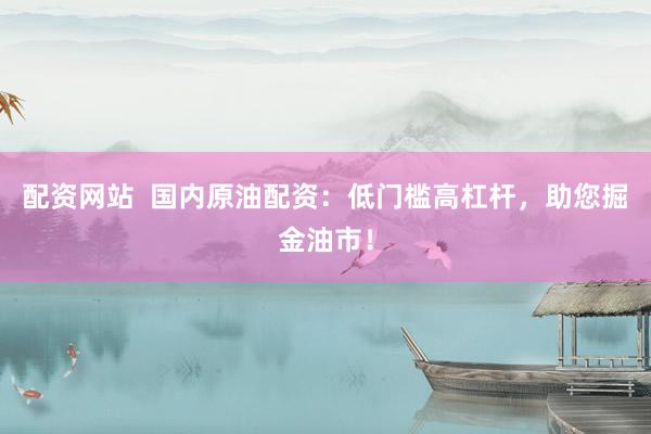 配资网站  国内原油配资：低门槛高杠杆，助您掘金油市！