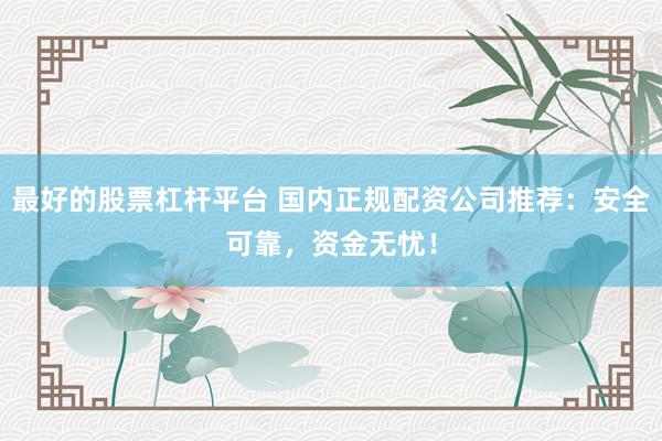 最好的股票杠杆平台 国内正规配资公司推荐：安全可靠，资金无忧！