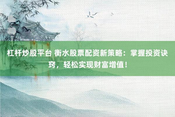 杠杆炒股平台 衡水股票配资新策略：掌握投资诀窍，轻松实现财富增值！