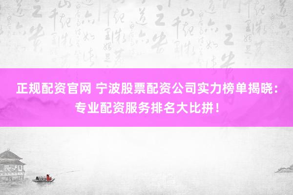 正规配资官网 宁波股票配资公司实力榜单揭晓：专业配资服务排名大比拼！