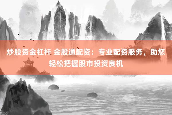 炒股资金杠杆 金股通配资：专业配资服务，助您轻松把握股市投资良机