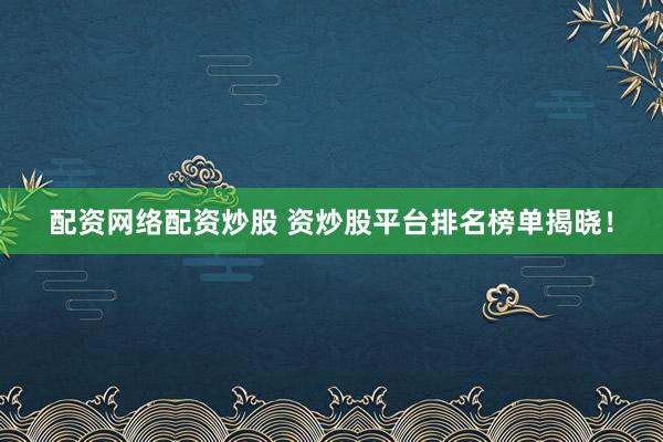 配资网络配资炒股 资炒股平台排名榜单揭晓！