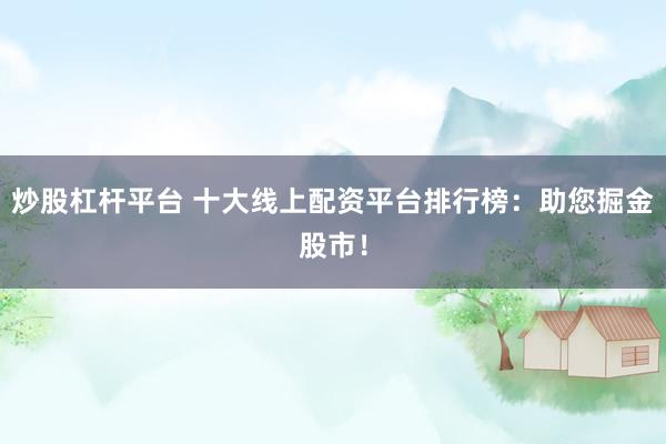 炒股杠杆平台 十大线上配资平台排行榜：助您掘金股市！