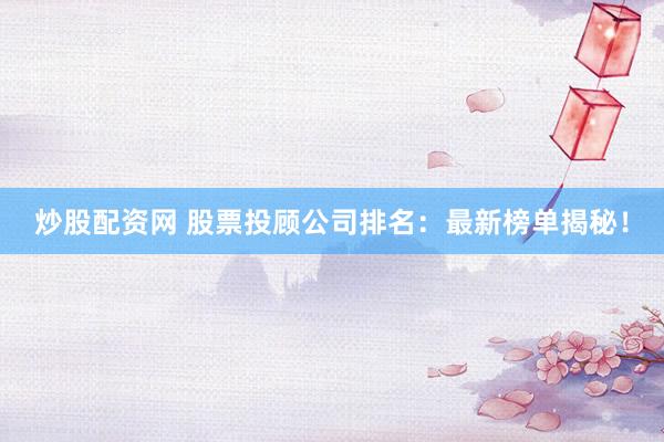 炒股配资网 股票投顾公司排名：最新榜单揭秘！
