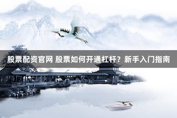 股票配资官网 股票如何开通杠杆？新手入门指南