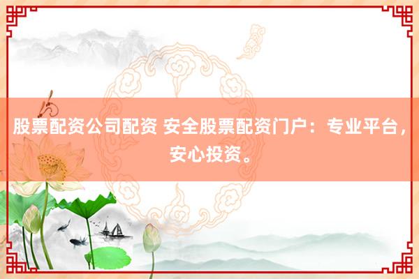 股票配资公司配资 安全股票配资门户：专业平台，安心投资。