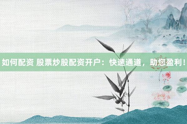 如何配资 股票炒股配资开户：快速通道，助您盈利！