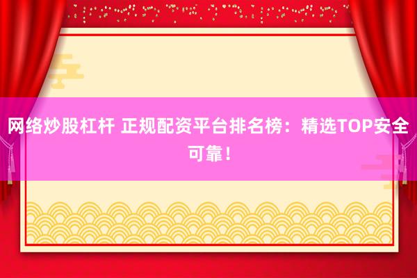 网络炒股杠杆 正规配资平台排名榜：精选TOP安全可靠！