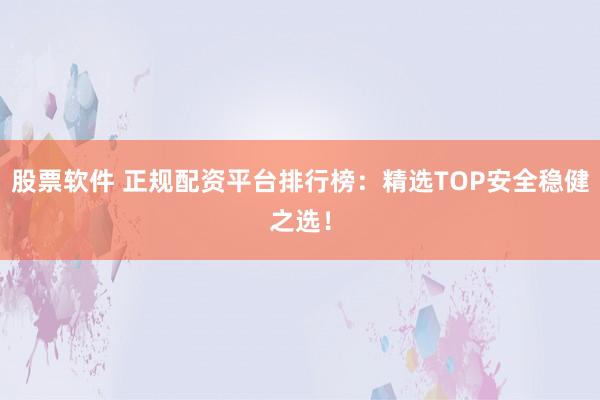 股票软件 正规配资平台排行榜：精选TOP安全稳健之选！