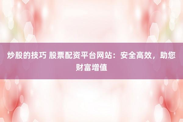 炒股的技巧 股票配资平台网站：安全高效，助您财富增值