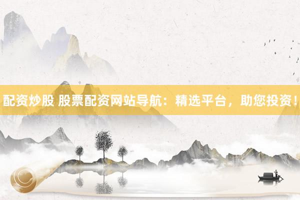 配资炒股 股票配资网站导航：精选平台，助您投资！
