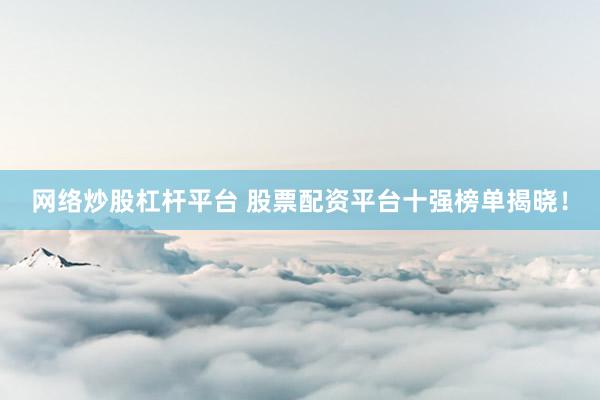 网络炒股杠杆平台 股票配资平台十强榜单揭晓！