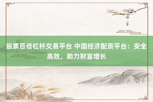 股票百倍杠杆交易平台 中国经济配资平台：安全高效，助力财富增长