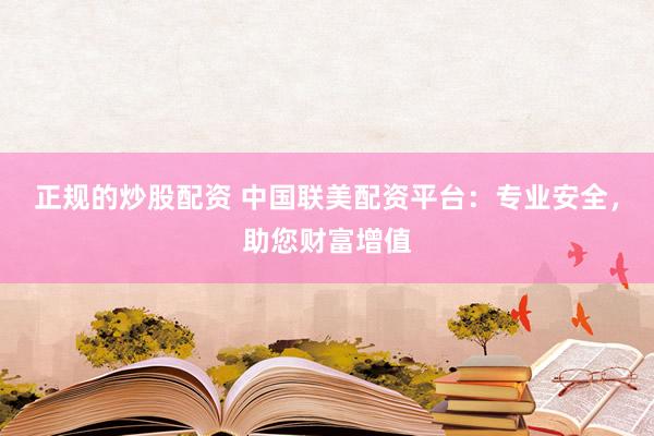 正规的炒股配资 中国联美配资平台：专业安全，助您财富增值