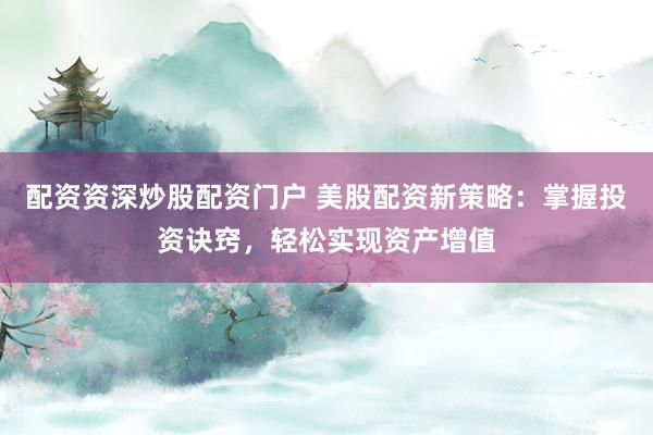 配资资深炒股配资门户 美股配资新策略：掌握投资诀窍，轻松实现资产增值