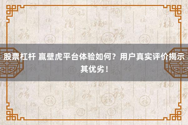 股票杠杆 赢壁虎平台体验如何？用户真实评价揭示其优劣！
