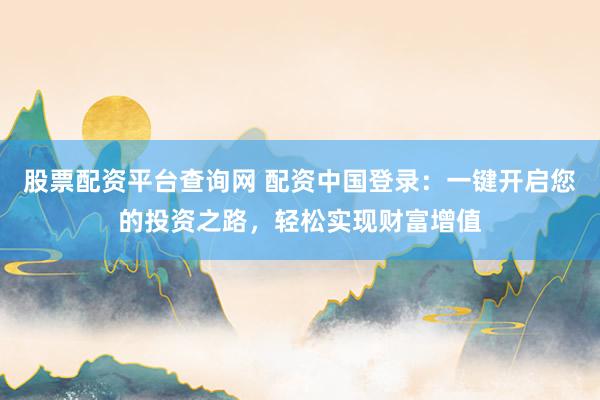 股票配资平台查询网 配资中国登录：一键开启您的投资之路，轻松实现财富增值