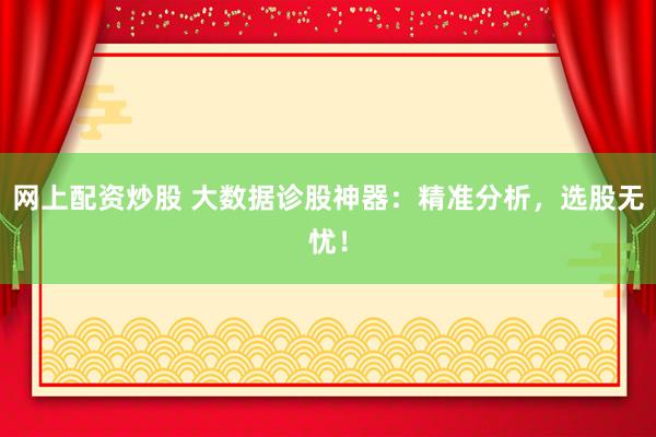 网上配资炒股 大数据诊股神器：精准分析，选股无忧！