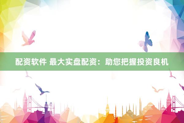 配资软件 最大实盘配资：助您把握投资良机
