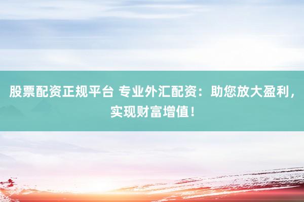 股票配资正规平台 专业外汇配资：助您放大盈利，实现财富增值！