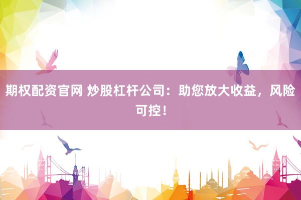 期权配资官网 炒股杠杆公司：助您放大收益，风险可控！