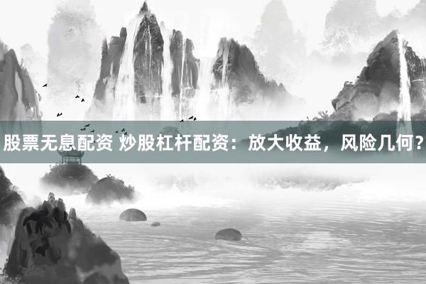 股票无息配资 炒股杠杆配资：放大收益，风险几何？