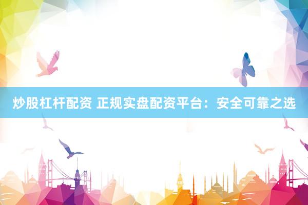 炒股杠杆配资 正规实盘配资平台：安全可靠之选