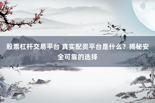 股票杠杆交易平台 真实配资平台是什么？揭秘安全可靠的选择