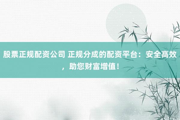 股票正规配资公司 正规分成的配资平台：安全高效，助您财富增值！