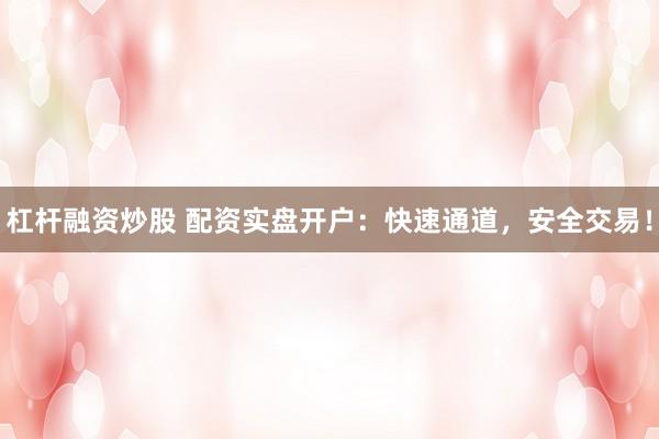 杠杆融资炒股 配资实盘开户：快速通道，安全交易！