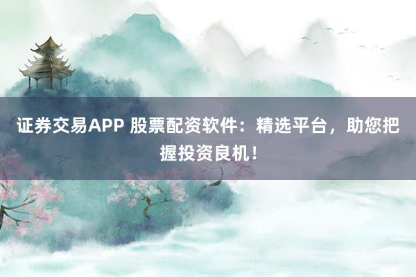 证券交易APP 股票配资软件：精选平台，助您把握投资良机！
