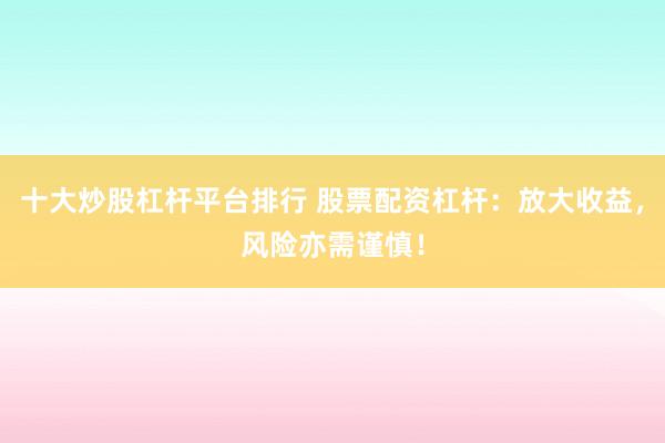 十大炒股杠杆平台排行 股票配资杠杆：放大收益，风险亦需谨慎！