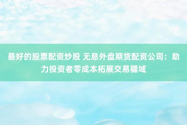 最好的股票配资炒股 无息外盘期货配资公司：助力投资者零成本拓展交易疆域