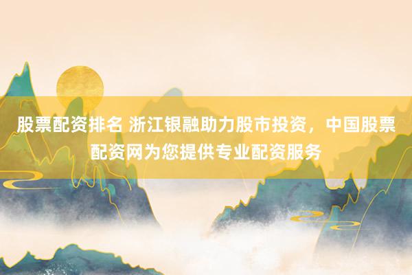 股票配资排名 浙江银融助力股市投资，中国股票配资网为您提供专业配资服务