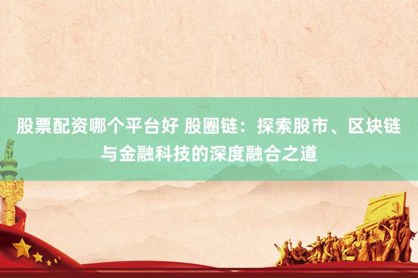 股票配资哪个平台好 股圈链：探索股市、区块链与金融科技的深度融合之道