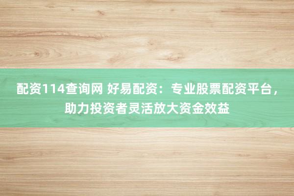 配资114查询网 好易配资：专业股票配资平台，助力投资者灵活放大资金效益