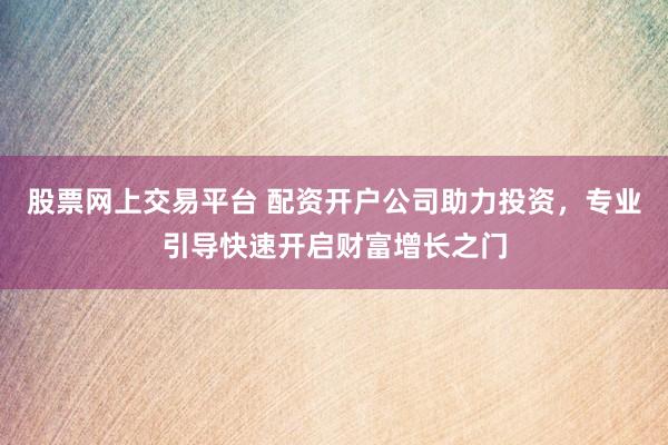 股票网上交易平台 配资开户公司助力投资，专业引导快速开启财富增长之门