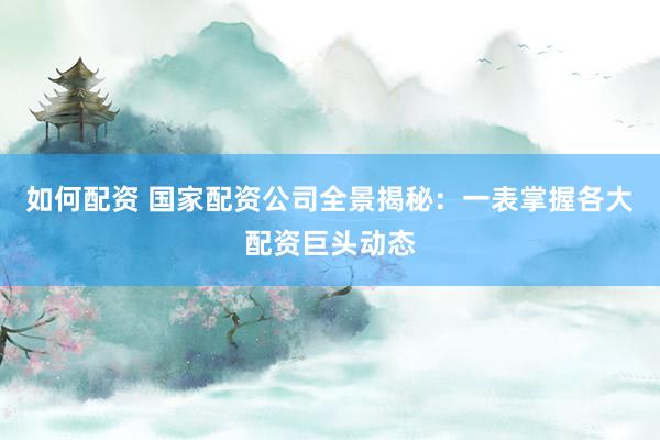 如何配资 国家配资公司全景揭秘：一表掌握各大配资巨头动态