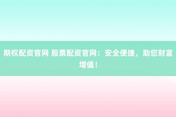 期权配资官网 股票配资官网：安全便捷，助您财富增值！