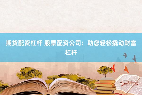 期货配资杠杆 股票配资公司：助您轻松撬动财富杠杆