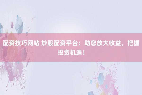 配资技巧网站 炒股配资平台：助您放大收益，把握投资机遇！