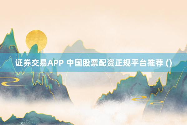 证券交易APP 中国股票配资正规平台推荐 ()
