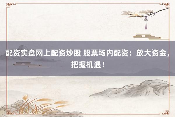 配资实盘网上配资炒股 股票场内配资：放大资金，把握机遇！