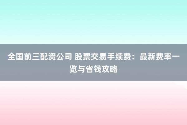 全国前三配资公司 股票交易手续费：最新费率一览与省钱攻略
