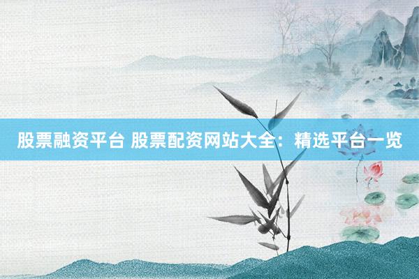 股票融资平台 股票配资网站大全：精选平台一览