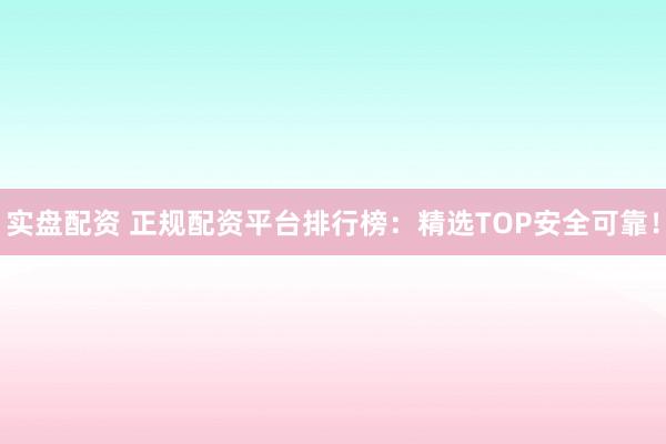 实盘配资 正规配资平台排行榜：精选TOP安全可靠！