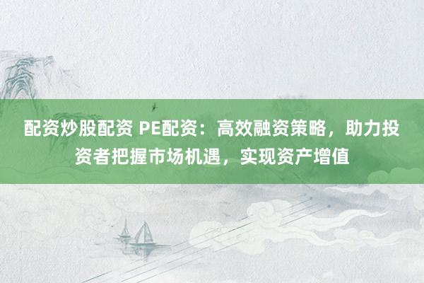 配资炒股配资 PE配资：高效融资策略，助力投资者把握市场机遇，实现资产增值