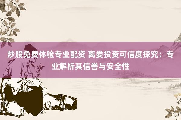 炒股免费体验专业配资 离娄投资可信度探究：专业解析其信誉与安全性
