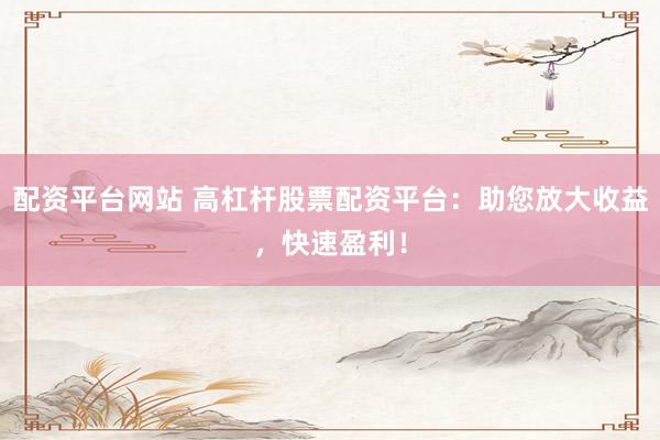 配资平台网站 高杠杆股票配资平台：助您放大收益，快速盈利！